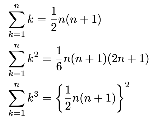 \begin{align*}&\sum_{k=1}^{n}k=\frac{1}{2}n(n+1)\\&\sum_{k=1}^{n}k^2=\frac{1}{6}n(n+1)(2n+1)\\&\sum_{k=1}^{n}k^3=\left\{\frac{1}{2}n(n+1)\right\}^2\end{align*}
