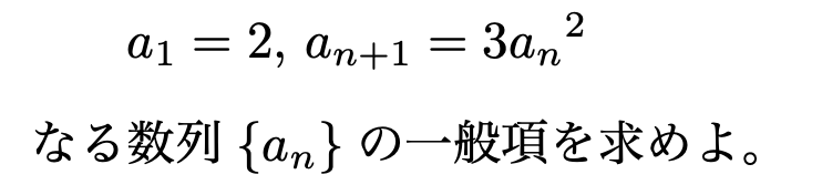 \[a_1=2,\,a_{n+1}=3{a_n}^2\] なる数列$\{a_n\}$の一般項を求めよ。