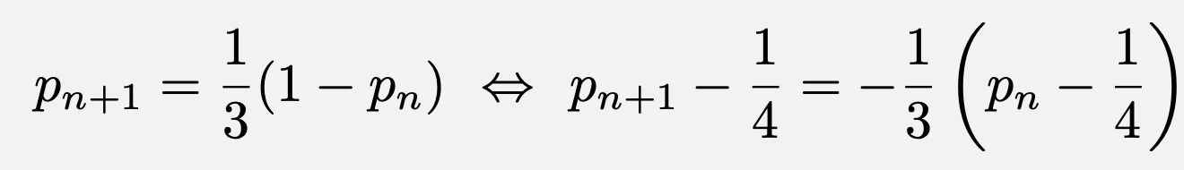 \[p_{n+1}=\frac{1}{3}(1-p_n)\Leftrightarrow p_{n+1}-\frac{1}{4}=-\frac{1}{3}\left(p_n-\frac{1}{4}\right)\]