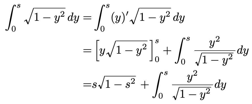 \begin{align*}\int_{0}^{s}\sqrt{1-y^2}dy=&\int_{0}^{s}(y)^{\prime}\sqrt{1-y^2}dy\\=&\left[y\sqrt{1-y^2}\right]^{s}_{0}+\int_{0}^{s}\frac{y^2}{\sqrt{1-y^2}}dy\\=&s\sqrt{1-s^2}+\int_{0}^{s}\frac{y^2}{\sqrt{1-y^2}}dy\end{align*}