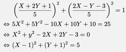 \begin{align*}&\left(\frac{X+2Y+1}{5}\right)^2+\left(\frac{2X-Y-3}{5}\right)^2=1\\\Leftrightarrow & 5X^2+5Y^2-10X+10Y+10=25\\\Leftrightarrow & X^2+y^2-2X+2Y-3=0\\\Leftrightarrow & (X-1)^2+(Y+1)^2=5 \end{align*}